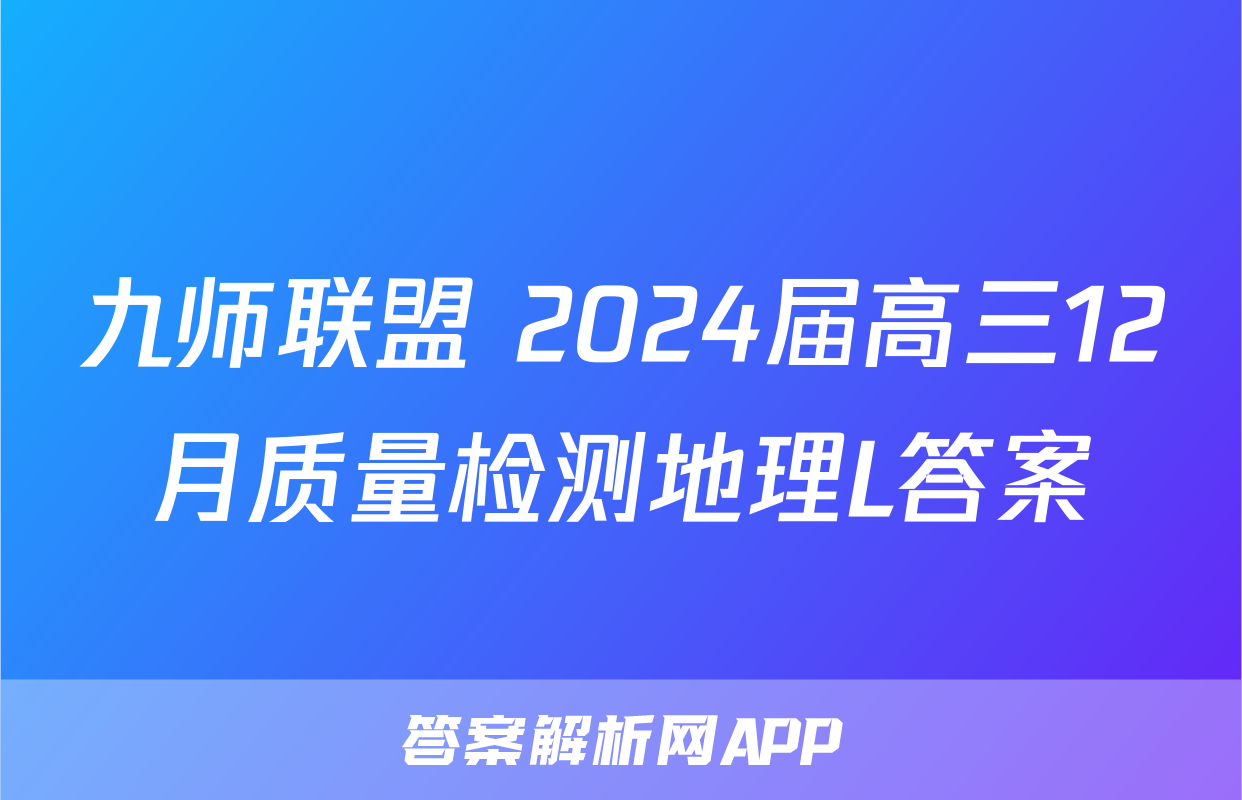 九师联盟 2024届高三12月质量检测地理L答案