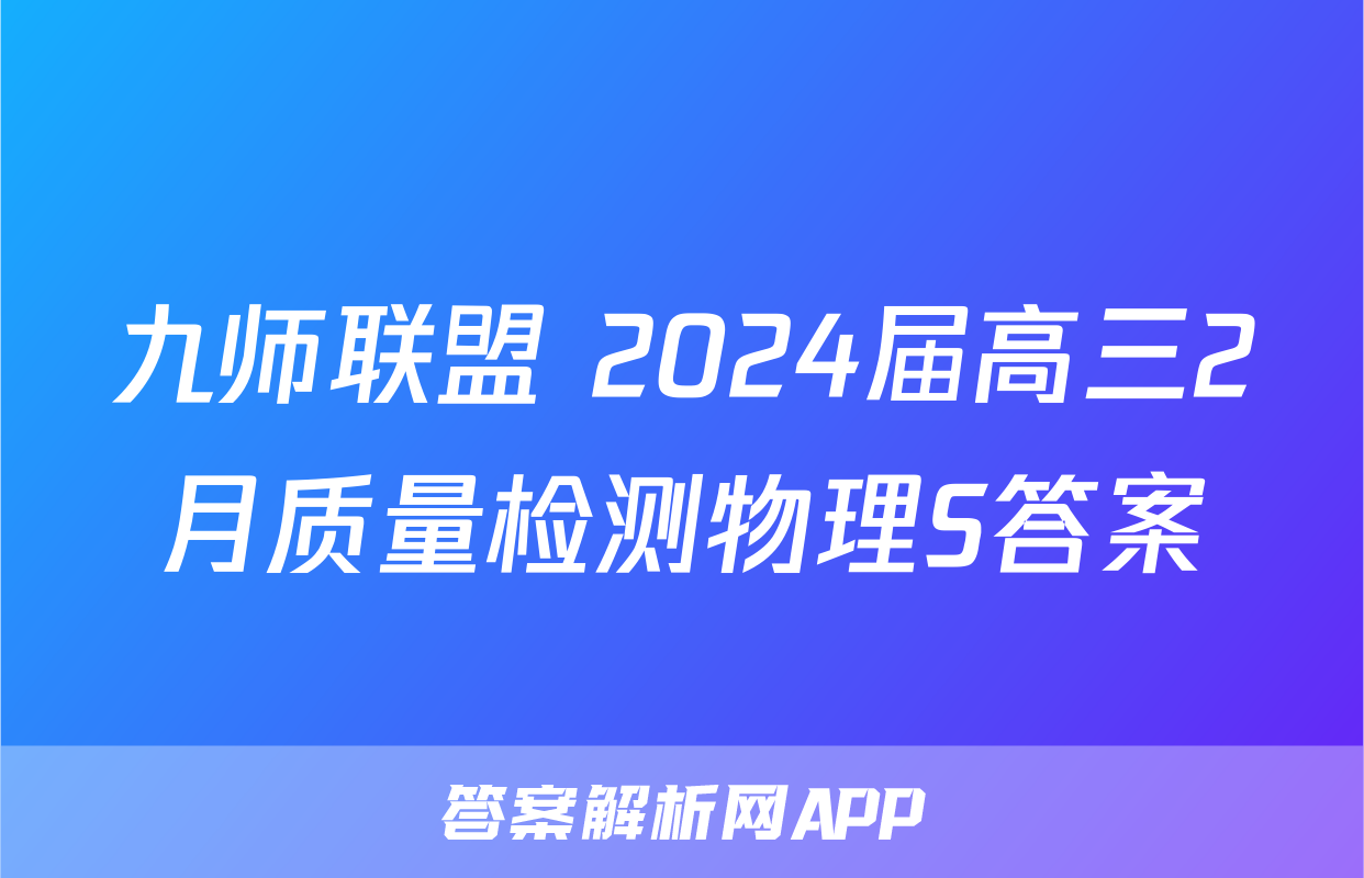 九师联盟 2024届高三2月质量检测物理S答案