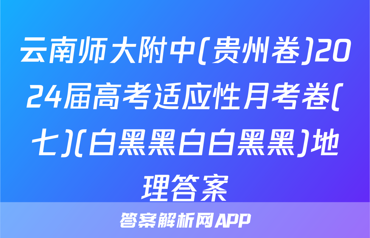 云南师大附中(贵州卷)2024届高考适应性月考卷(七)(白黑黑白白黑黑)地理答案