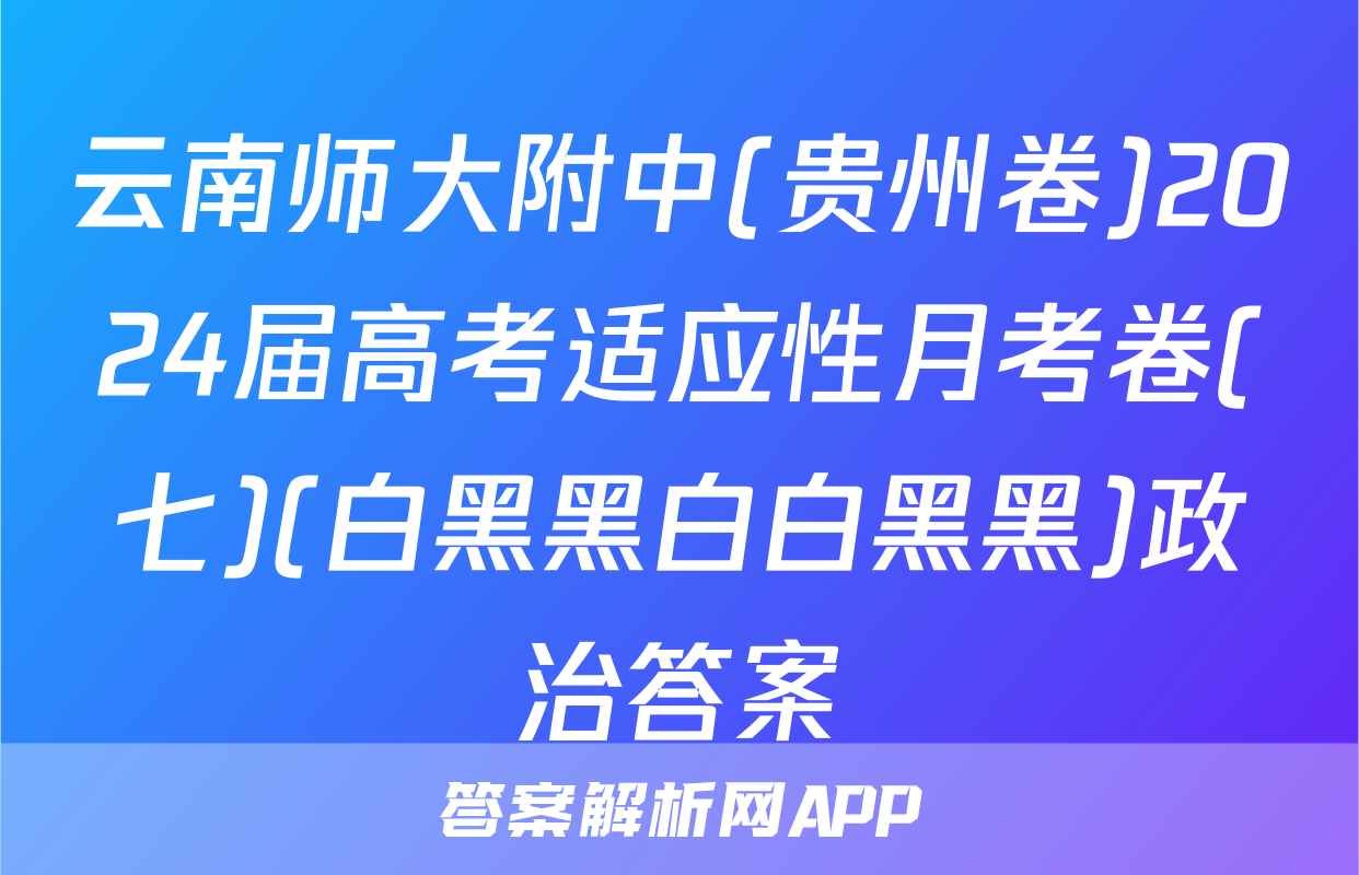 云南师大附中(贵州卷)2024届高考适应性月考卷(七)(白黑黑白白黑黑)政治答案