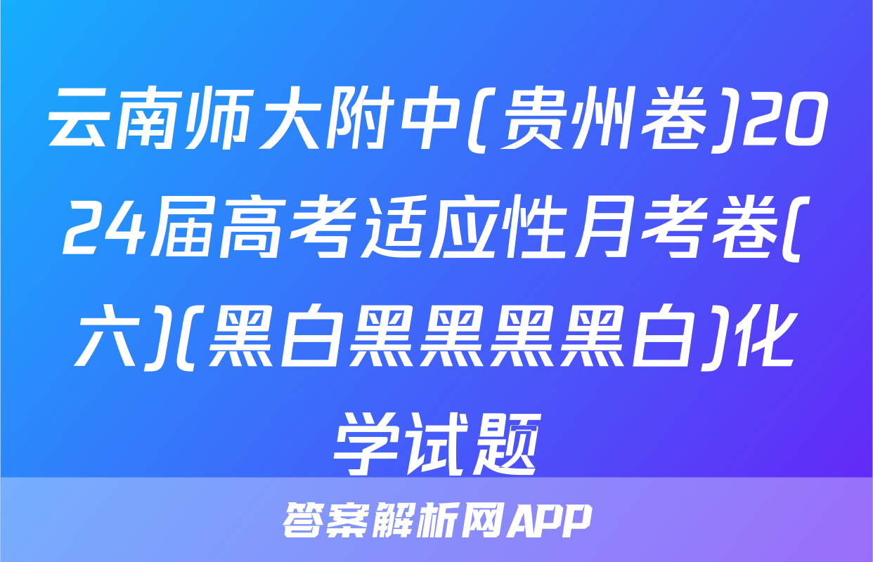 云南师大附中(贵州卷)2024届高考适应性月考卷(六)(黑白黑黑黑黑白)化学试题