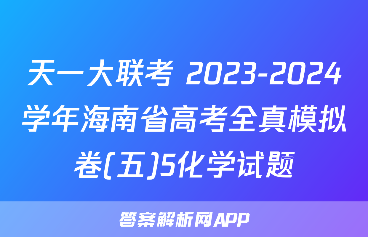 天一大联考 2023-2024学年海南省高考全真模拟卷(五)5化学试题