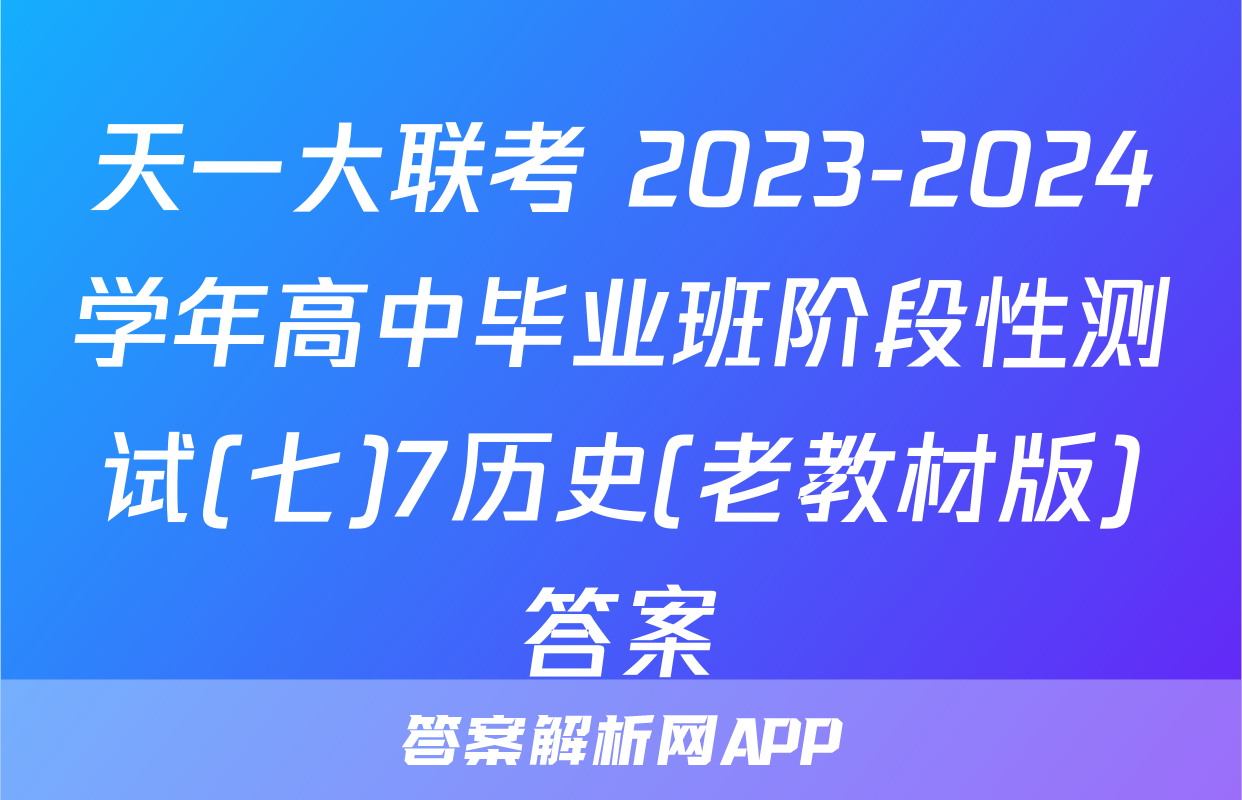 天一大联考 2023-2024学年高中毕业班阶段性测试(七)7历史(老教材版)答案