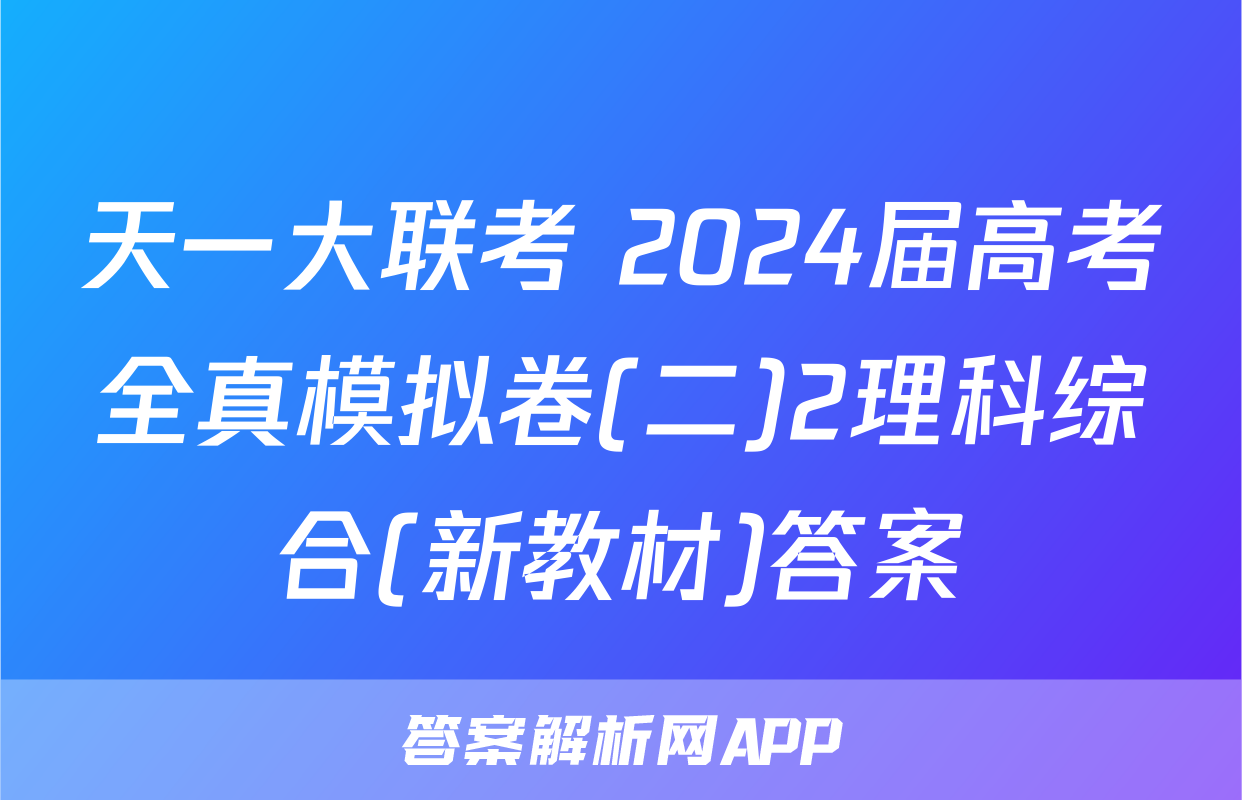 天一大联考 2024届高考全真模拟卷(二)2理科综合(新教材)答案