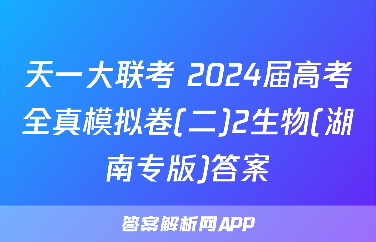 天一大联考 2024届高考全真模拟卷(二)2生物(湖南专版)答案