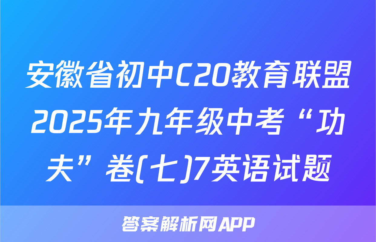 安徽省初中C20教育联盟2025年九年级中考“功夫”卷(七)7英语试题