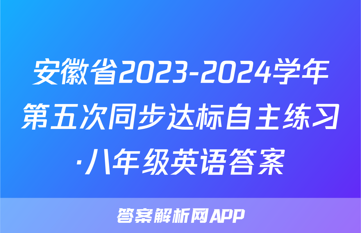 安徽省2023-2024学年第五次同步达标自主练习·八年级英语答案