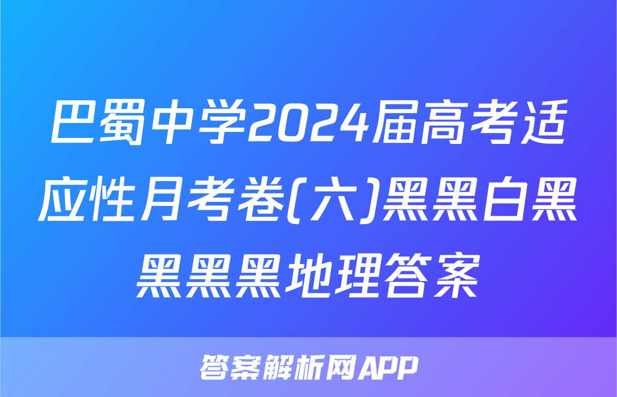 巴蜀中学2024届高考适应性月考卷(六)黑黑白黑黑黑黑地理答案