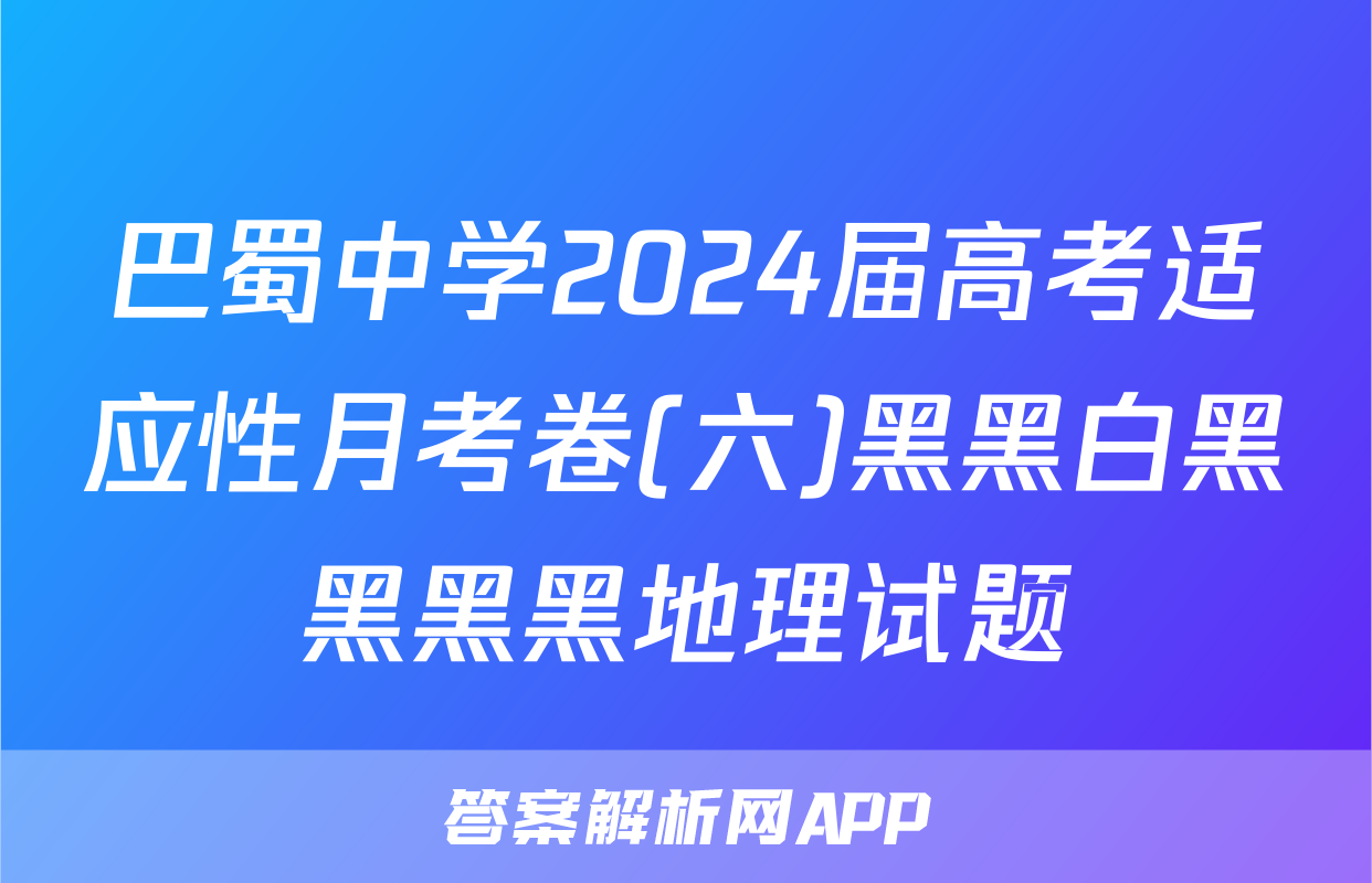 巴蜀中学2024届高考适应性月考卷(六)黑黑白黑黑黑黑地理试题