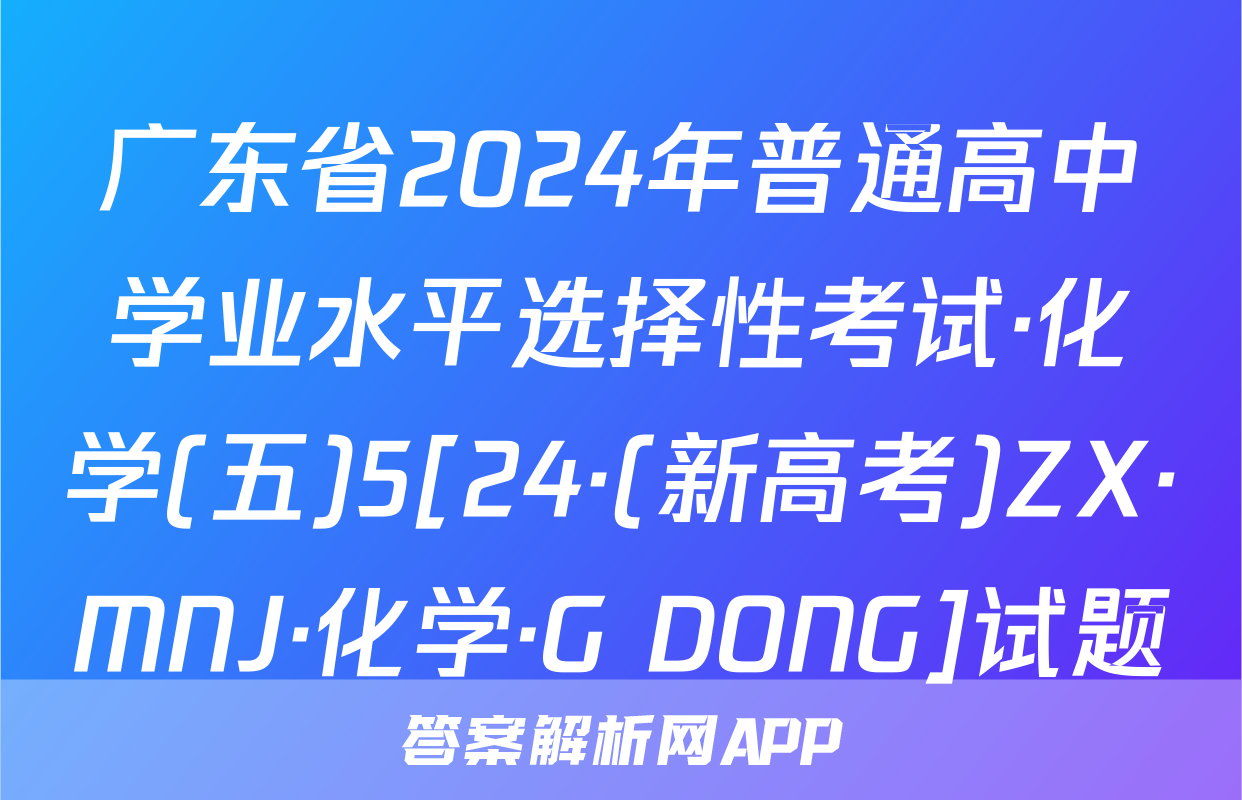广东省2024年普通高中学业水平选择性考试·化学(五)5[24·(新高考)ZX·MNJ·化学·G DONG]试题