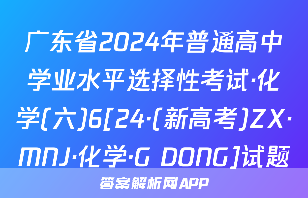 广东省2024年普通高中学业水平选择性考试·化学(六)6[24·(新高考)ZX·MNJ·化学·G DONG]试题