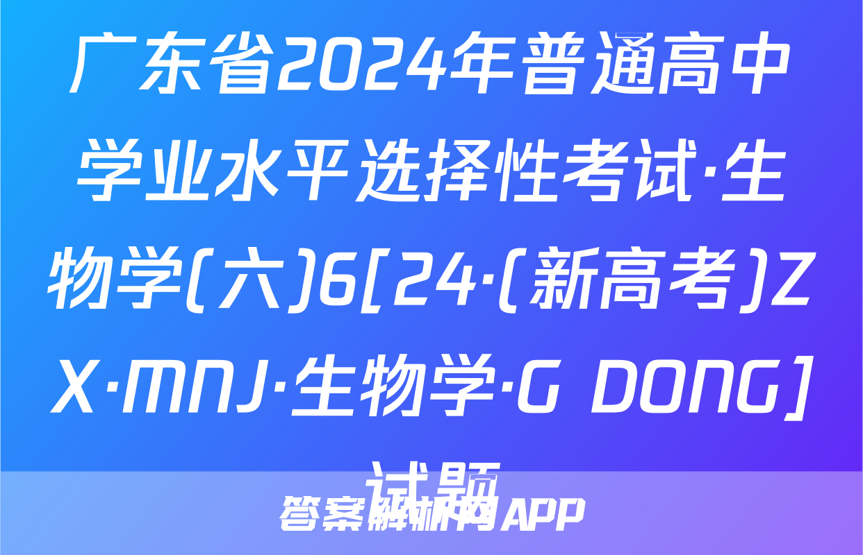 广东省2024年普通高中学业水平选择性考试·生物学(六)6[24·(新高考)ZX·MNJ·生物学·G DONG]试题