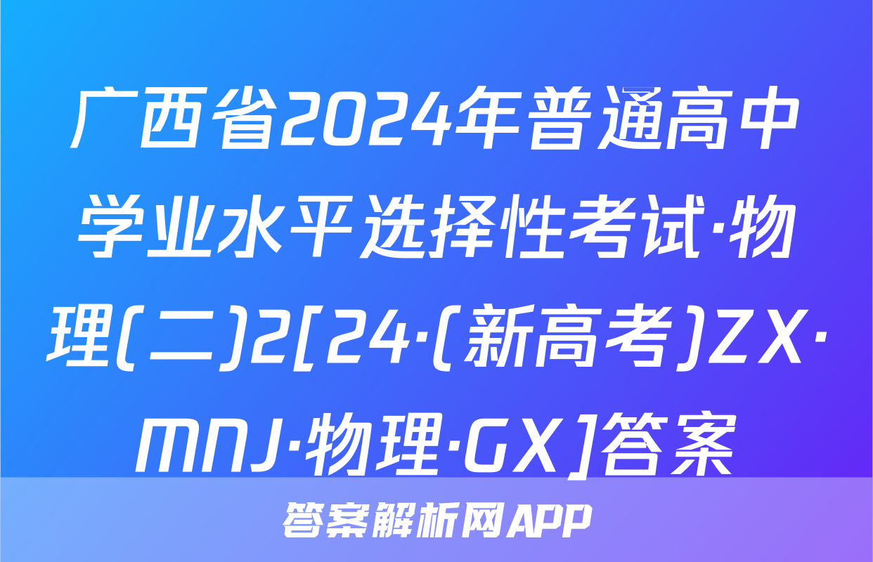 广西省2024年普通高中学业水平选择性考试·物理(二)2[24·(新高考)ZX·MNJ·物理·GX]答案