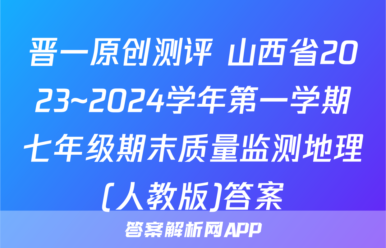 晋一原创测评 山西省2023~2024学年第一学期七年级期末质量监测地理(人教版)答案