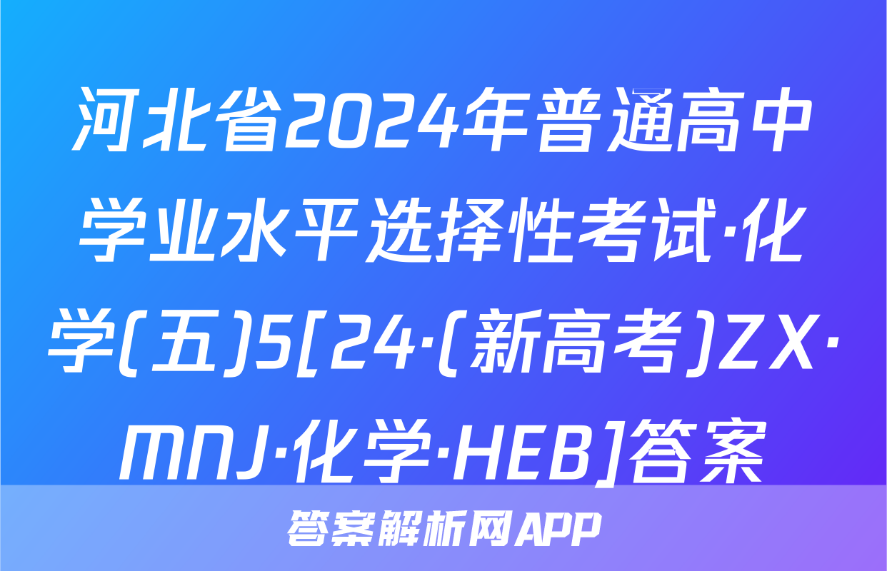 河北省2024年普通高中学业水平选择性考试·化学(五)5[24·(新高考)ZX·MNJ·化学·HEB]答案