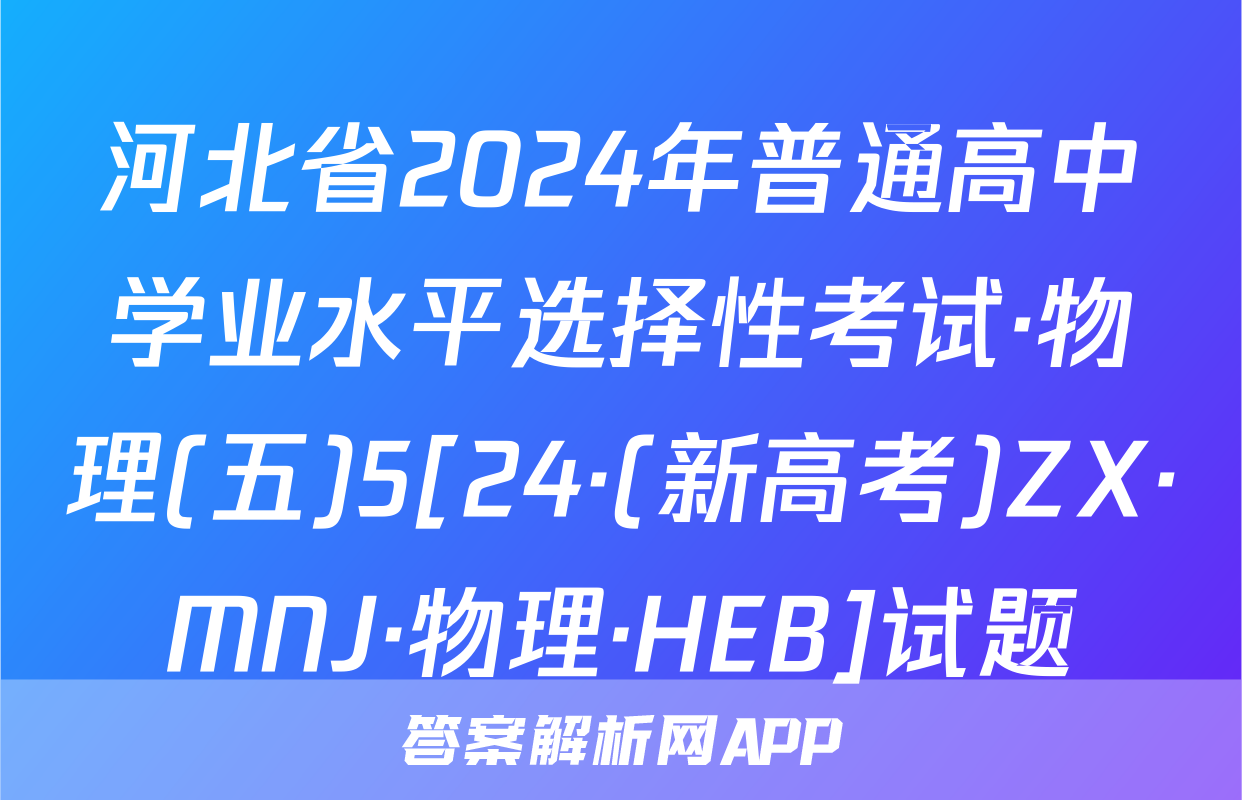 河北省2024年普通高中学业水平选择性考试·物理(五)5[24·(新高考)ZX·MNJ·物理·HEB]试题