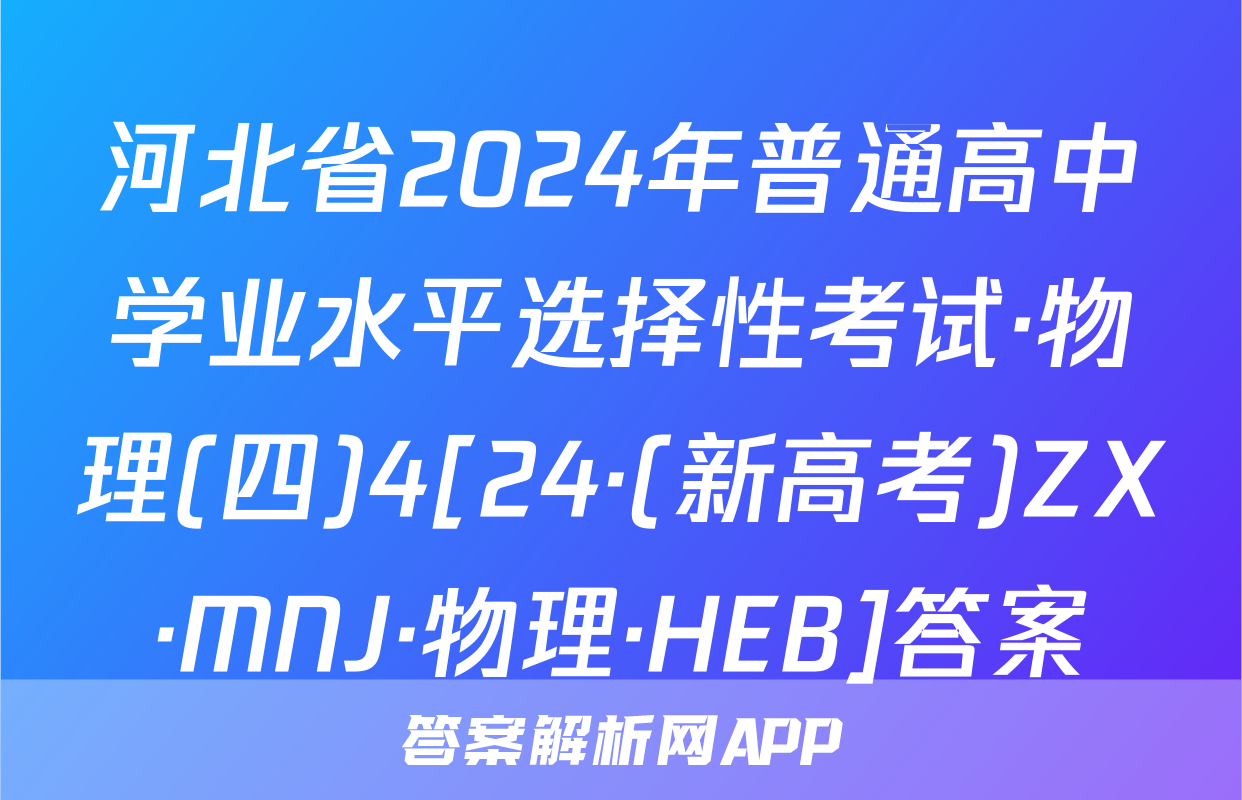 河北省2024年普通高中学业水平选择性考试·物理(四)4[24·(新高考)ZX·MNJ·物理·HEB]答案