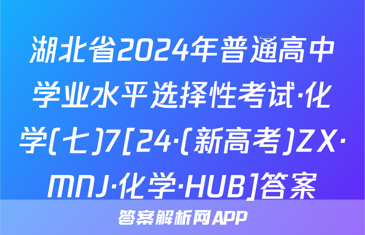 湖北省2024年普通高中学业水平选择性考试·化学(七)7[24·(新高考)ZX·MNJ·化学·HUB]答案