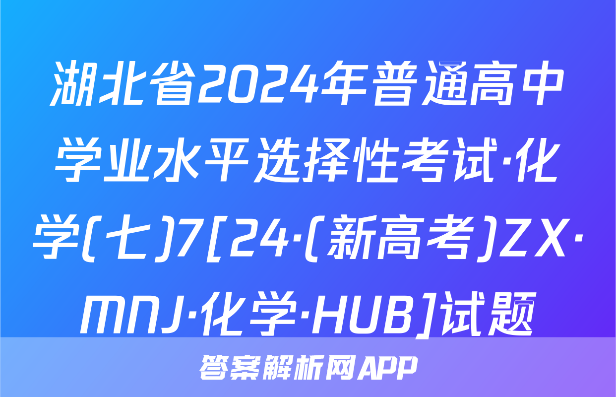 湖北省2024年普通高中学业水平选择性考试·化学(七)7[24·(新高考)ZX·MNJ·化学·HUB]试题