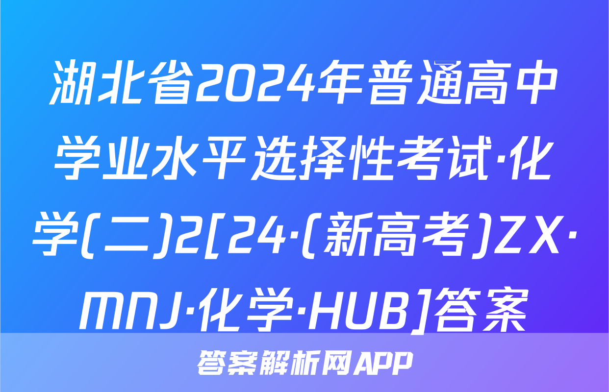 湖北省2024年普通高中学业水平选择性考试·化学(二)2[24·(新高考)ZX·MNJ·化学·HUB]答案