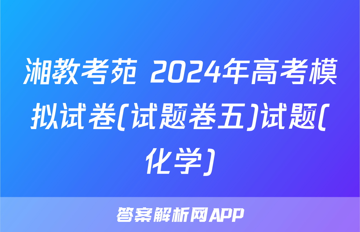 湘教考苑 2024年高考模拟试卷(试题卷五)试题(化学)