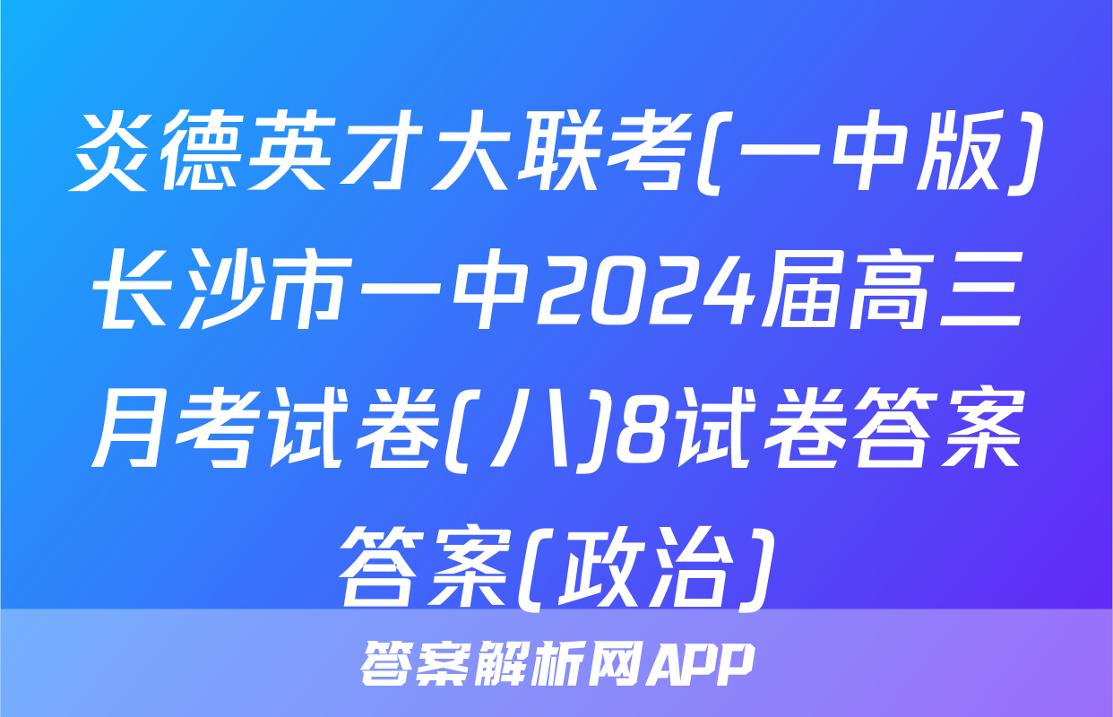 炎德英才大联考(一中版)长沙市一中2024届高三月考试卷(八)8试卷答案答案(政治)