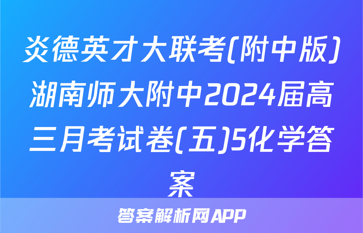 炎德英才大联考(附中版)湖南师大附中2024届高三月考试卷(五)5化学答案