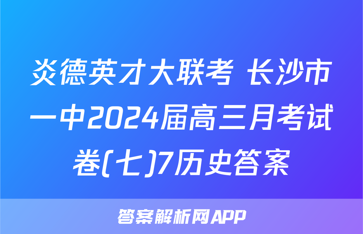 炎德英才大联考 长沙市一中2024届高三月考试卷(七)7历史答案
