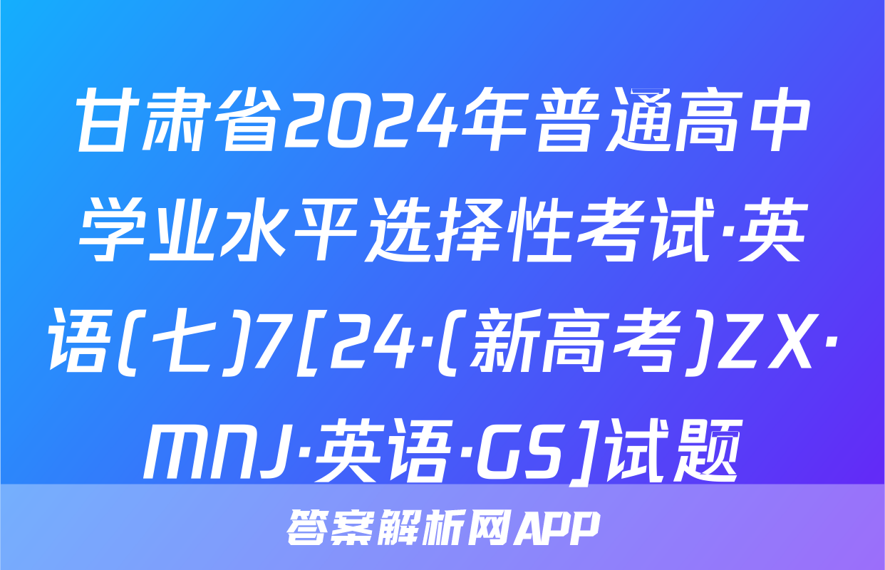 甘肃省2024年普通高中学业水平选择性考试·英语(七)7[24·(新高考)ZX·MNJ·英语·GS]试题