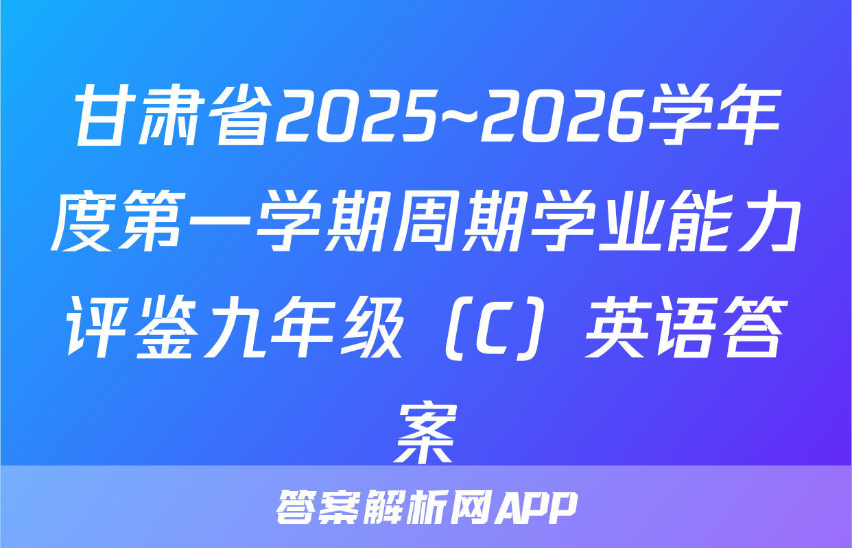 甘肃省2025~2026学年度第一学期周期学业能力评鉴九年级（C）英语答案