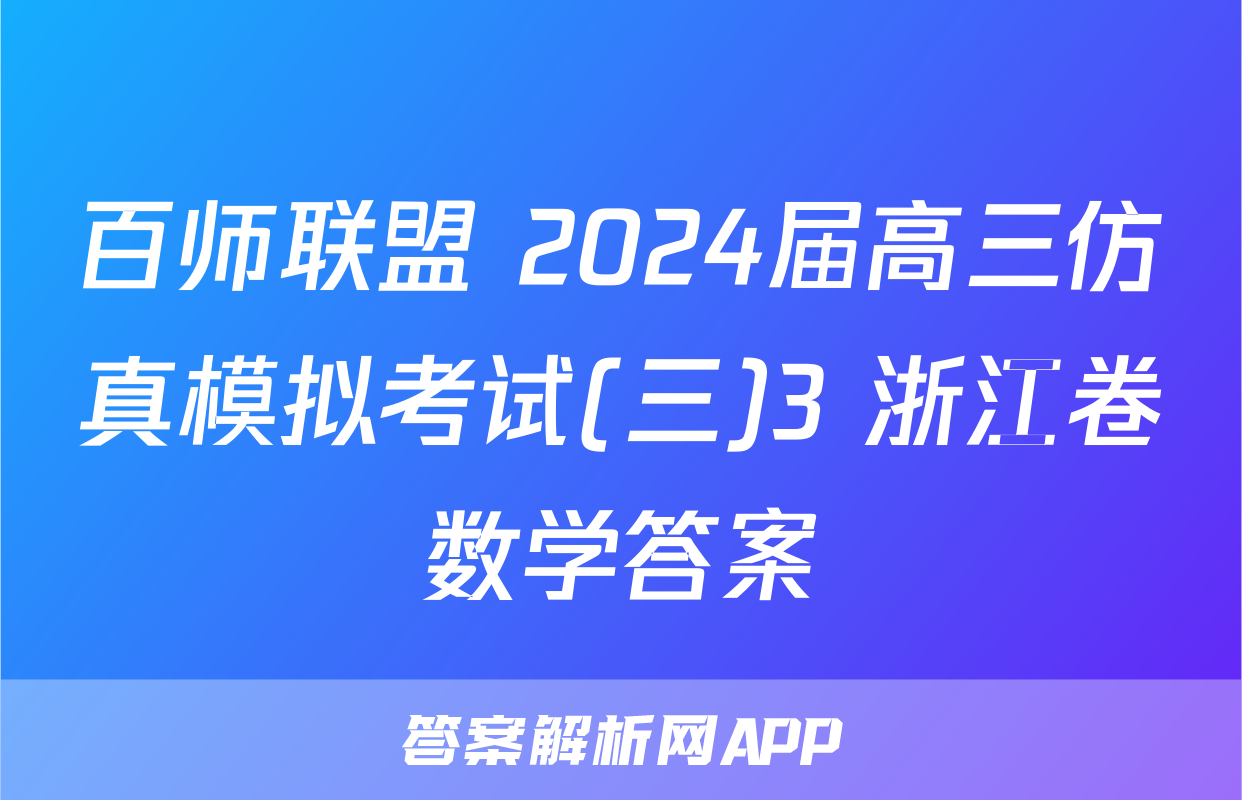 百师联盟 2024届高三仿真模拟考试(三)3 浙江卷数学答案