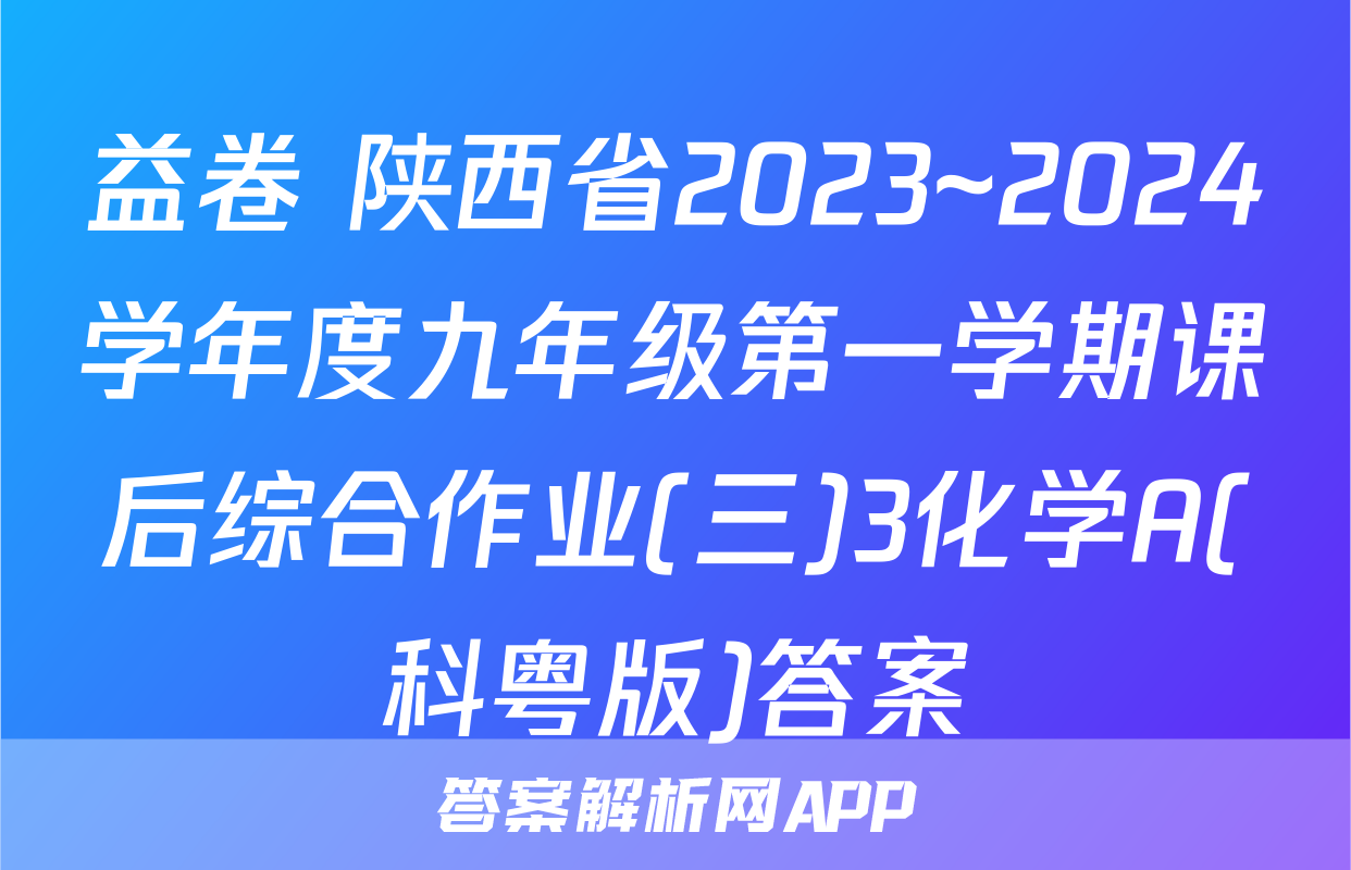 益卷 陕西省2023~2024学年度九年级第一学期课后综合作业(三)3化学A(科粤版)答案