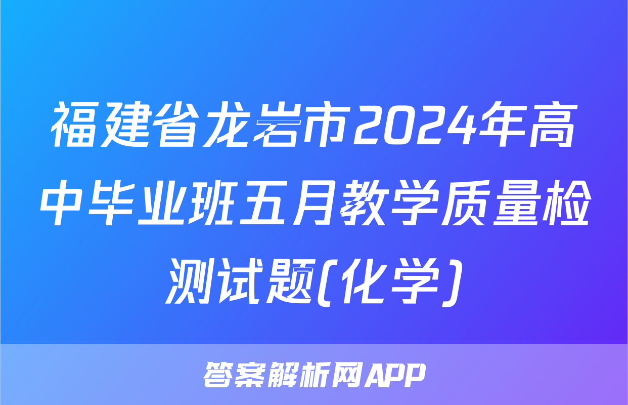 福建省龙岩市2024年高中毕业班五月教学质量检测试题(化学)