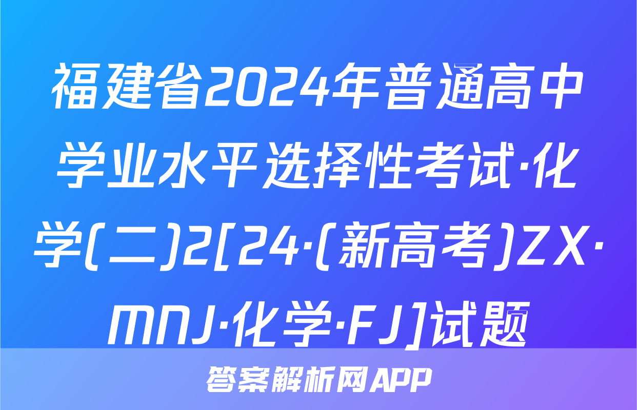 福建省2024年普通高中学业水平选择性考试·化学(二)2[24·(新高考)ZX·MNJ·化学·FJ]试题