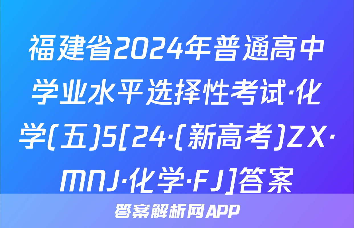 福建省2024年普通高中学业水平选择性考试·化学(五)5[24·(新高考)ZX·MNJ·化学·FJ]答案