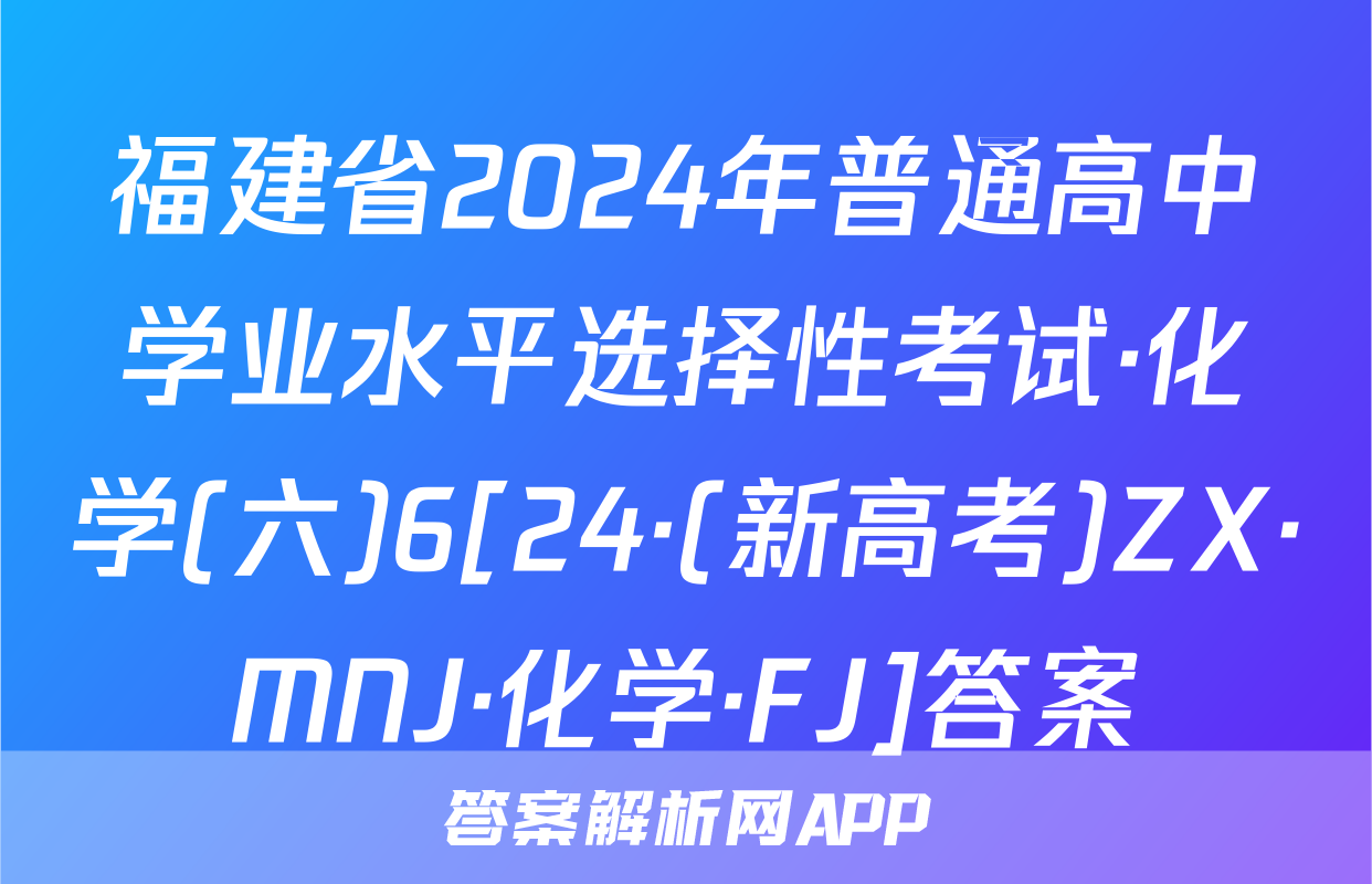 福建省2024年普通高中学业水平选择性考试·化学(六)6[24·(新高考)ZX·MNJ·化学·FJ]答案