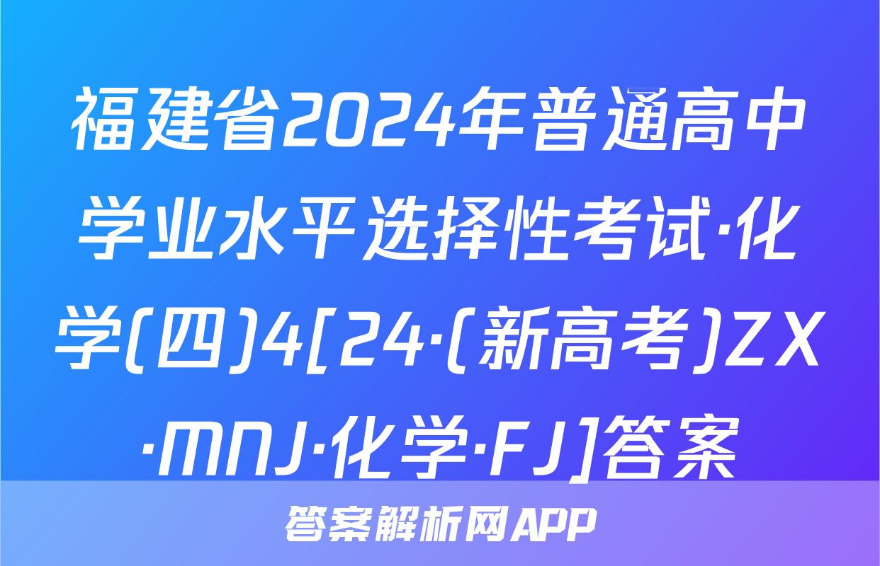 福建省2024年普通高中学业水平选择性考试·化学(四)4[24·(新高考)ZX·MNJ·化学·FJ]答案