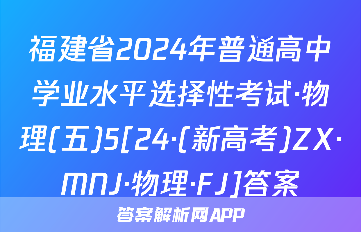 福建省2024年普通高中学业水平选择性考试·物理(五)5[24·(新高考)ZX·MNJ·物理·FJ]答案