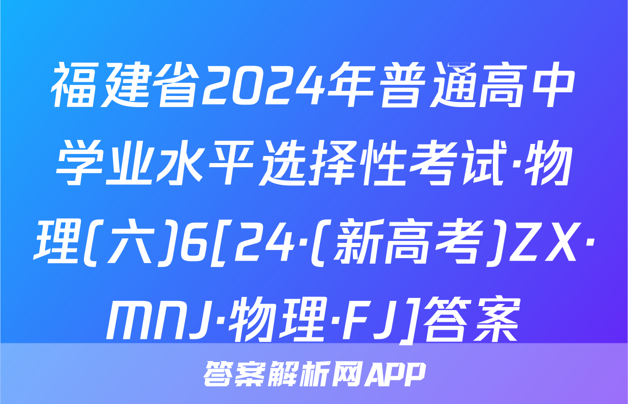 福建省2024年普通高中学业水平选择性考试·物理(六)6[24·(新高考)ZX·MNJ·物理·FJ]答案