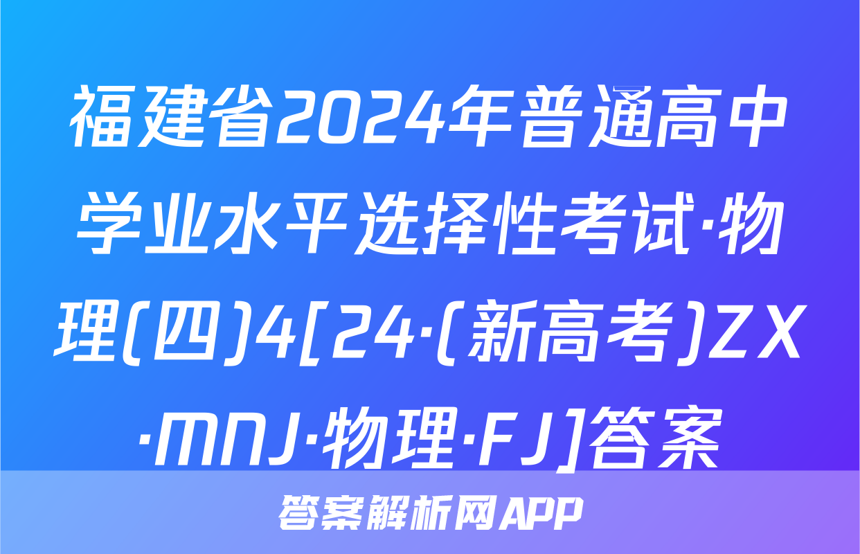 福建省2024年普通高中学业水平选择性考试·物理(四)4[24·(新高考)ZX·MNJ·物理·FJ]答案