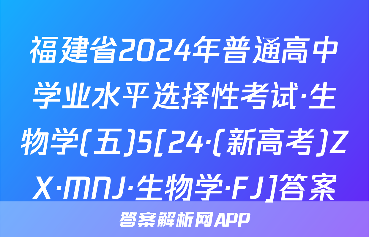 福建省2024年普通高中学业水平选择性考试·生物学(五)5[24·(新高考)ZX·MNJ·生物学·FJ]答案
