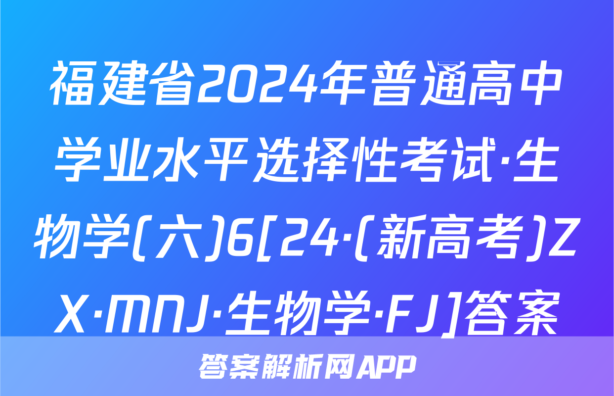 福建省2024年普通高中学业水平选择性考试·生物学(六)6[24·(新高考)ZX·MNJ·生物学·FJ]答案