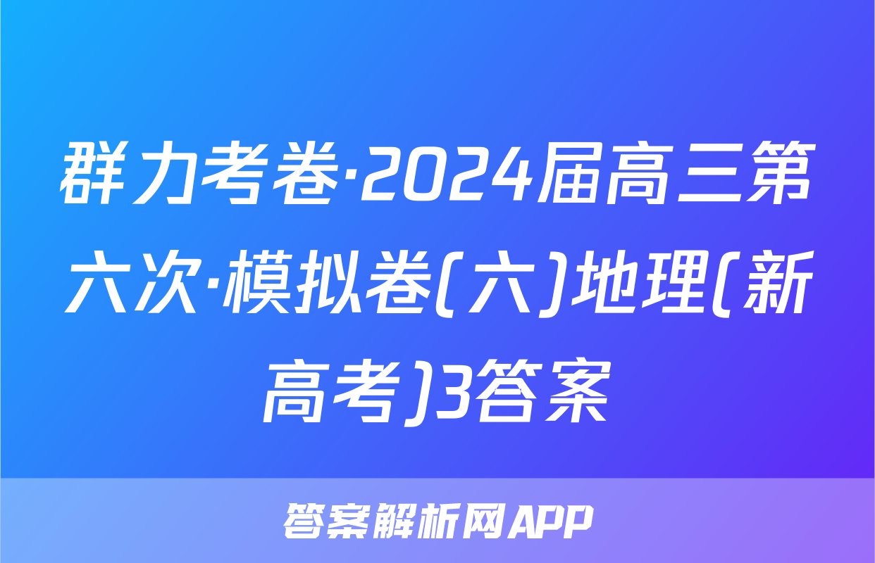 群力考卷·2024届高三第六次·模拟卷(六)地理(新高考)3答案