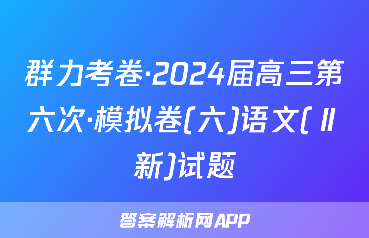 群力考卷·2024届高三第六次·模拟卷(六)语文(Ⅱ新)试题