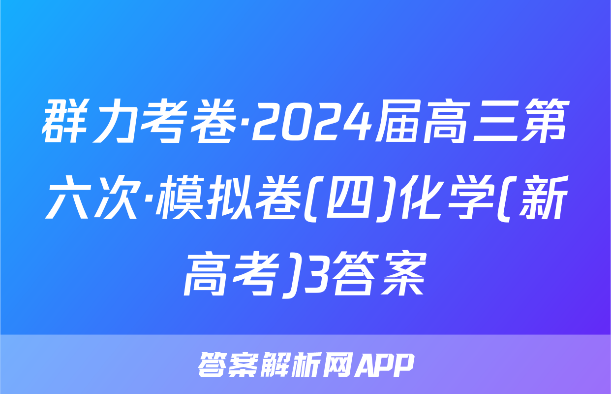 群力考卷·2024届高三第六次·模拟卷(四)化学(新高考)3答案