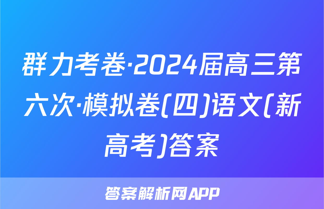 群力考卷·2024届高三第六次·模拟卷(四)语文(新高考)答案