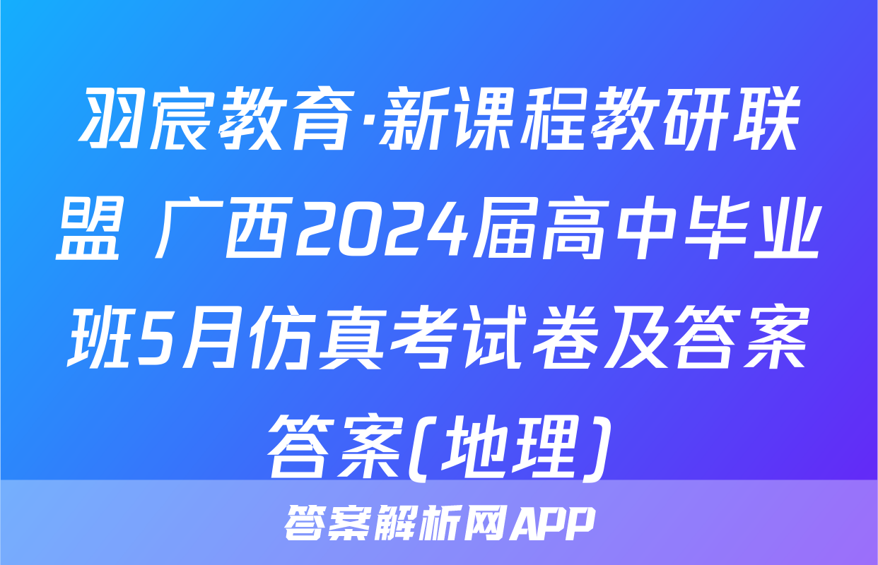 羽宸教育·新课程教研联盟 广西2024届高中毕业班5月仿真考试卷及答案答案(地理)