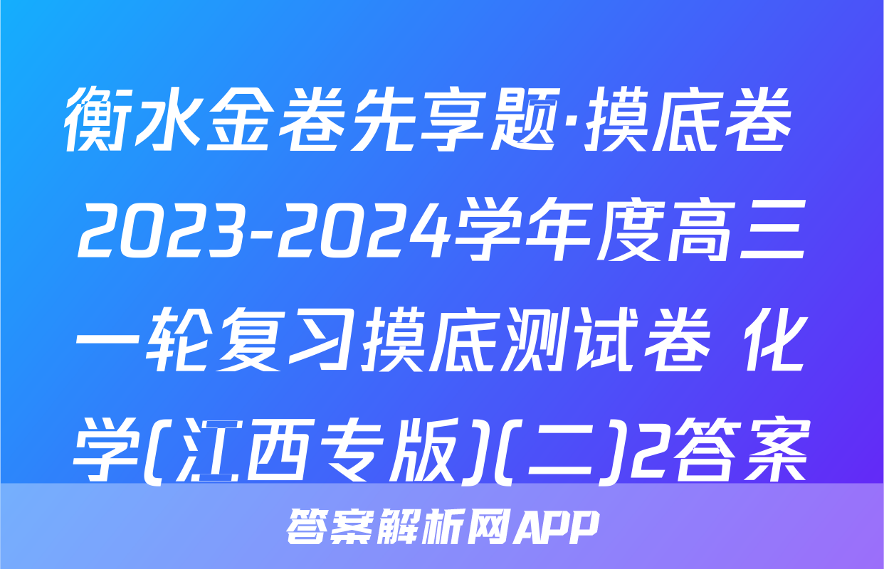 衡水金卷先享题·摸底卷 2023-2024学年度高三一轮复习摸底测试卷 化学(江西专版)(二)2答案