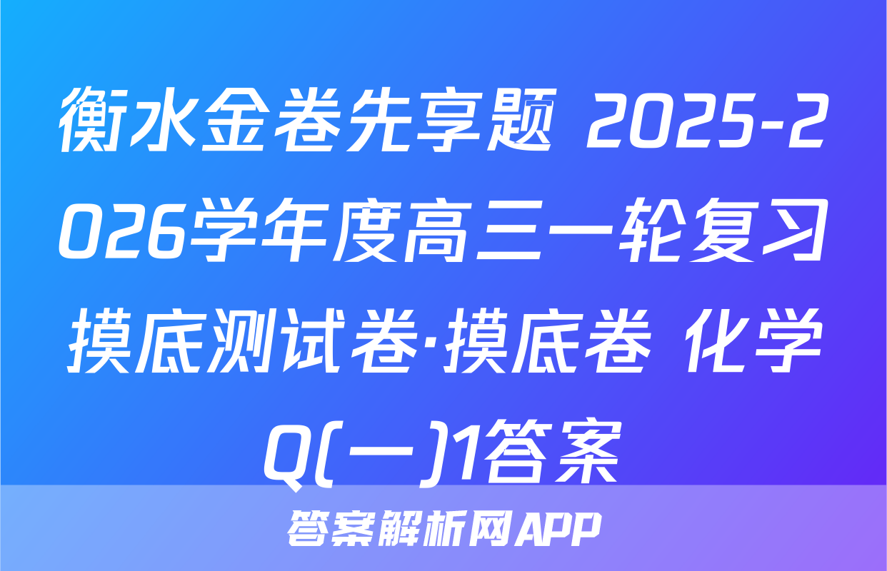 衡水金卷先享题 2025-2026学年度高三一轮复习摸底测试卷·摸底卷 化学Q(一)1答案