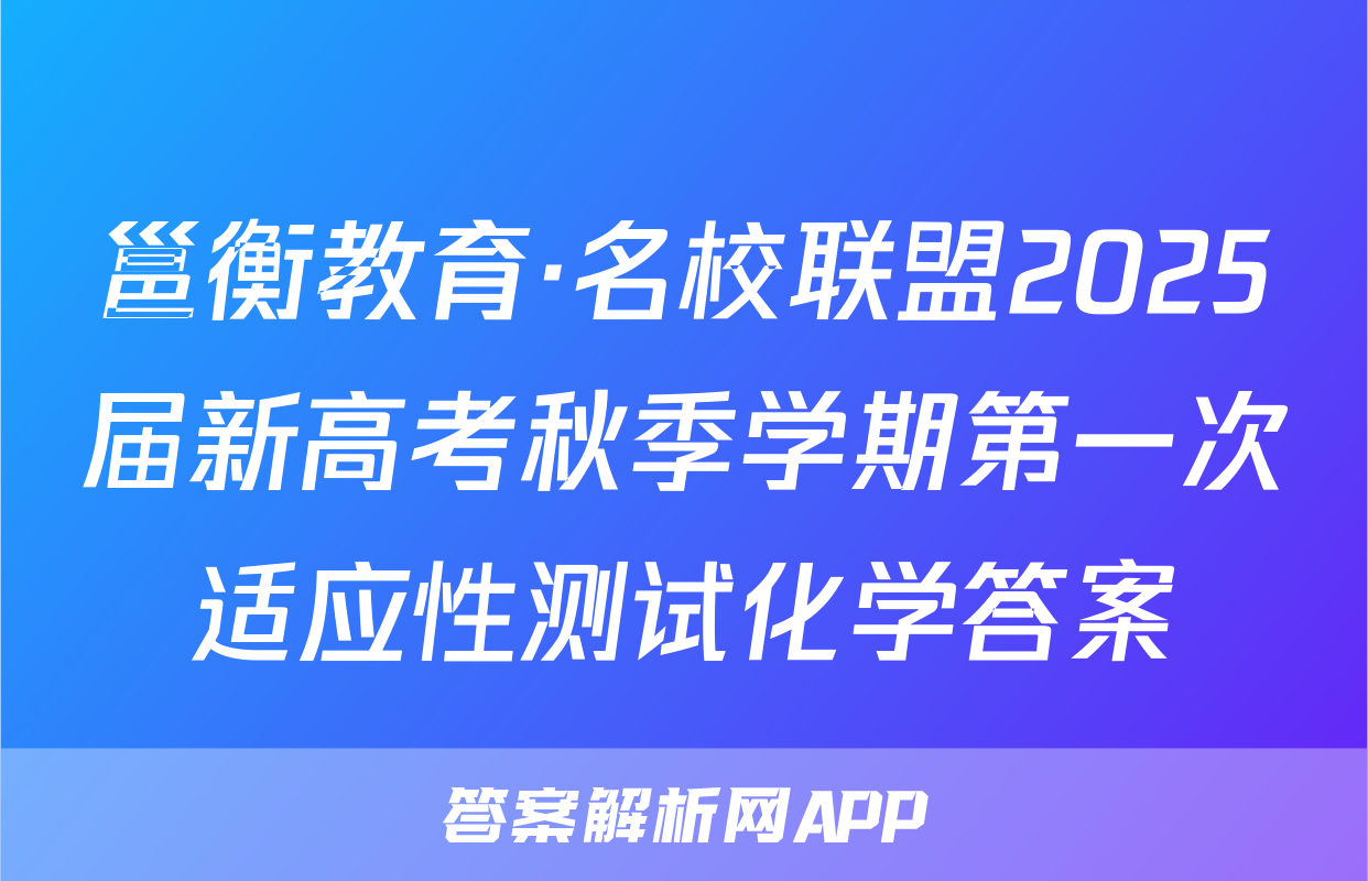 邕衡教育·名校联盟2025届新高考秋季学期第一次适应性测试化学答案